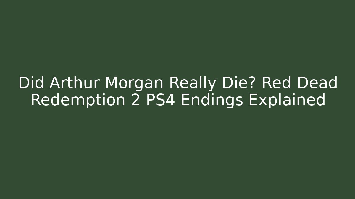 Did Arthur Morgan Really Die? Red Dead Redemption 2 PS4 Endings Explained