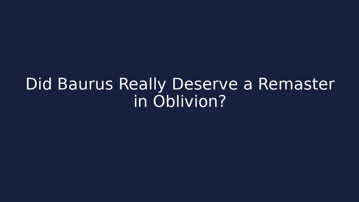 Did Baurus Really Deserve a Remaster in Oblivion?