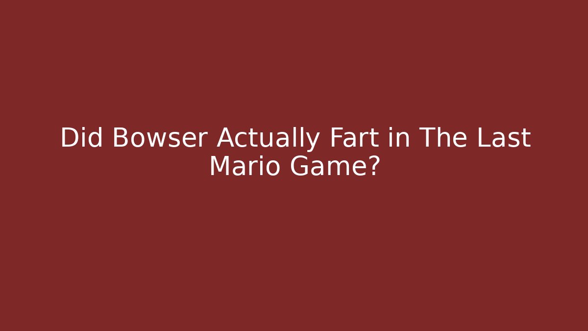Did Bowser Actually Fart in The Last Mario Game?