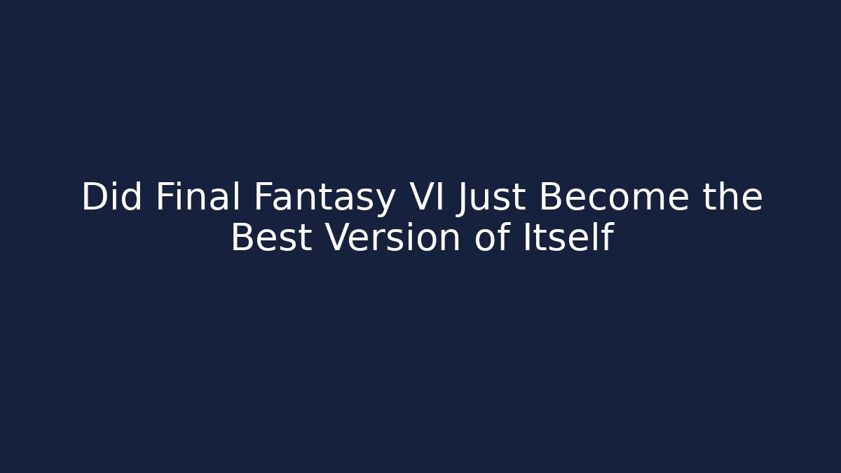 Did Final Fantasy VI Just Become the Best Version of Itself