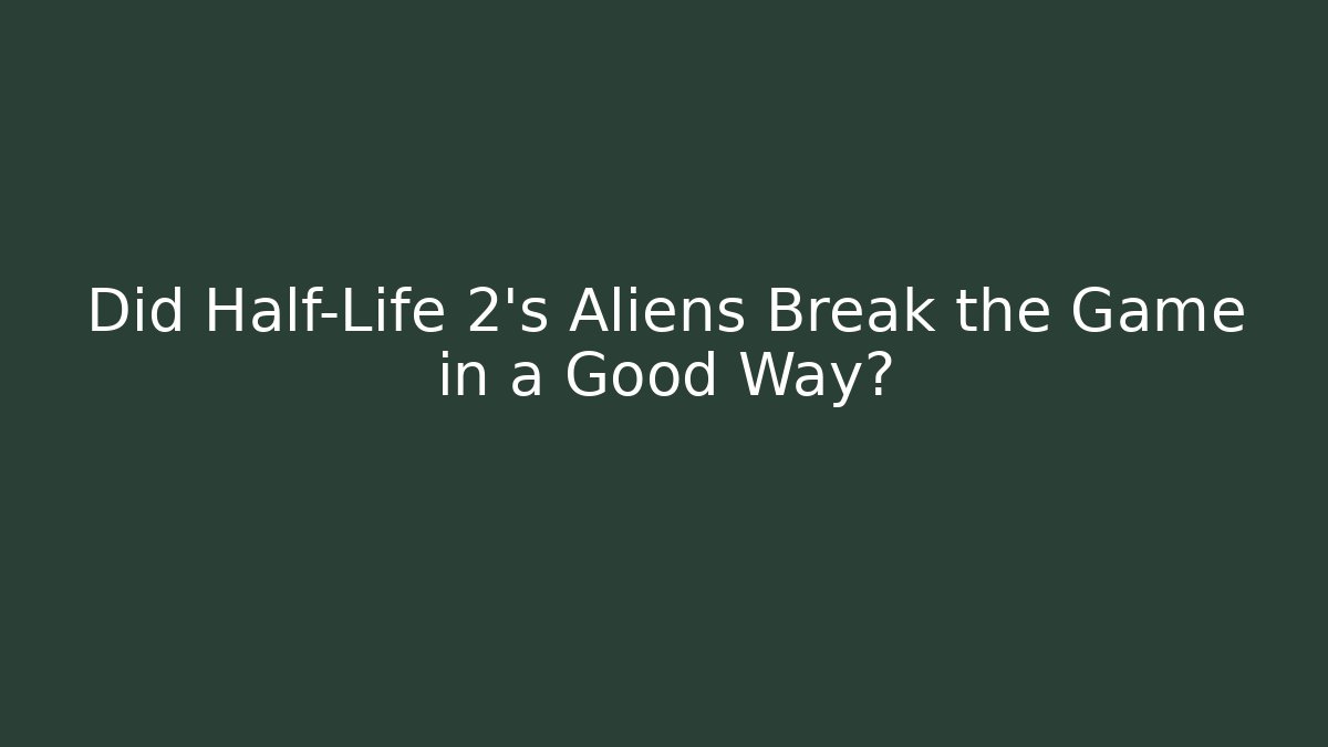 Did Half-Life 2’s Aliens Break the Game in a Good Way?