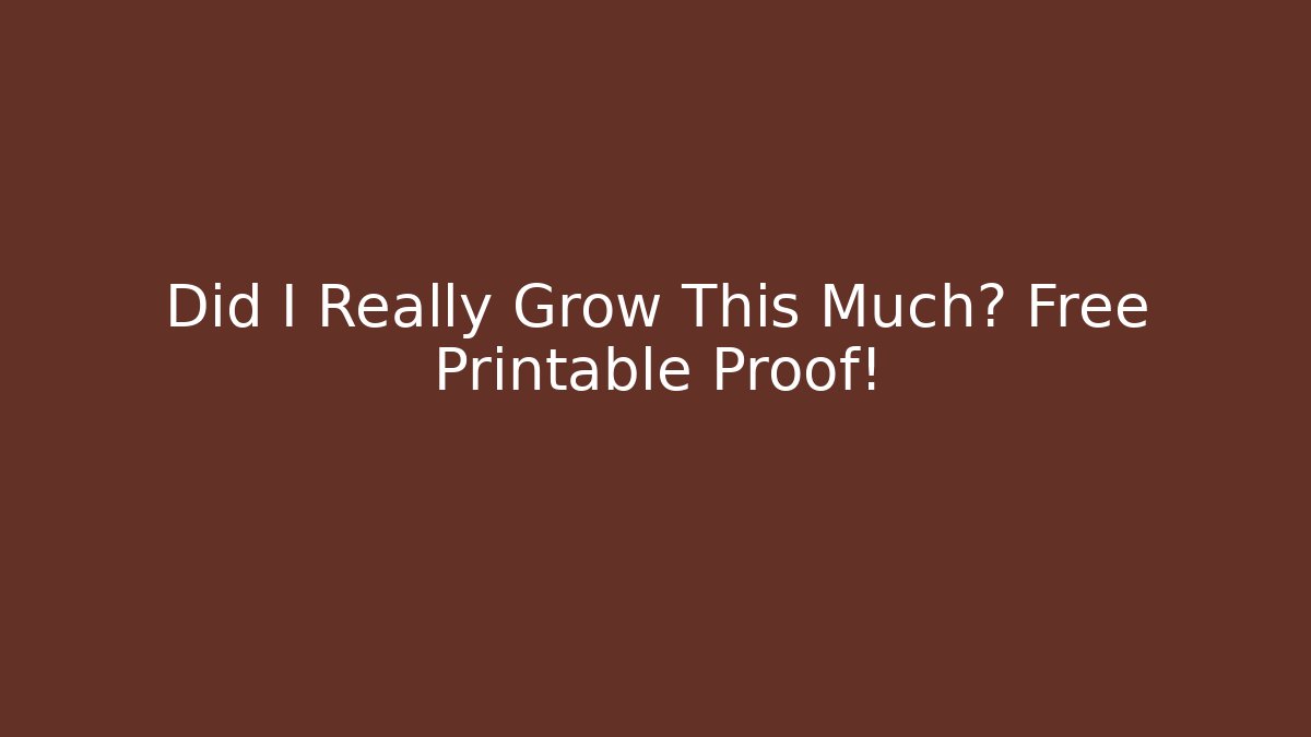 Did I Really Grow This Much? Free Printable Proof!