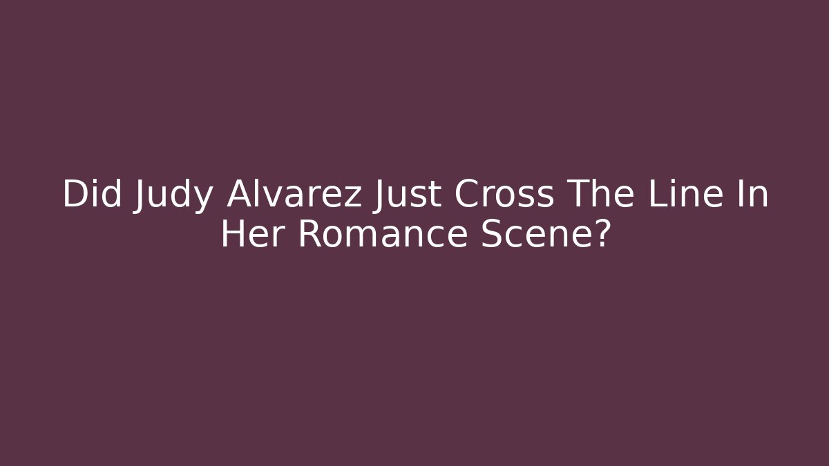 Did Judy Alvarez Just Cross The Line In Her Romance Scene?