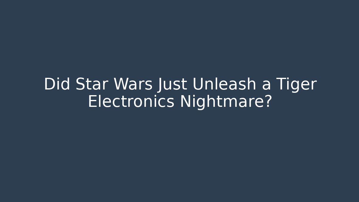 Did Star Wars Just Unleash a Tiger Electronics Nightmare?
