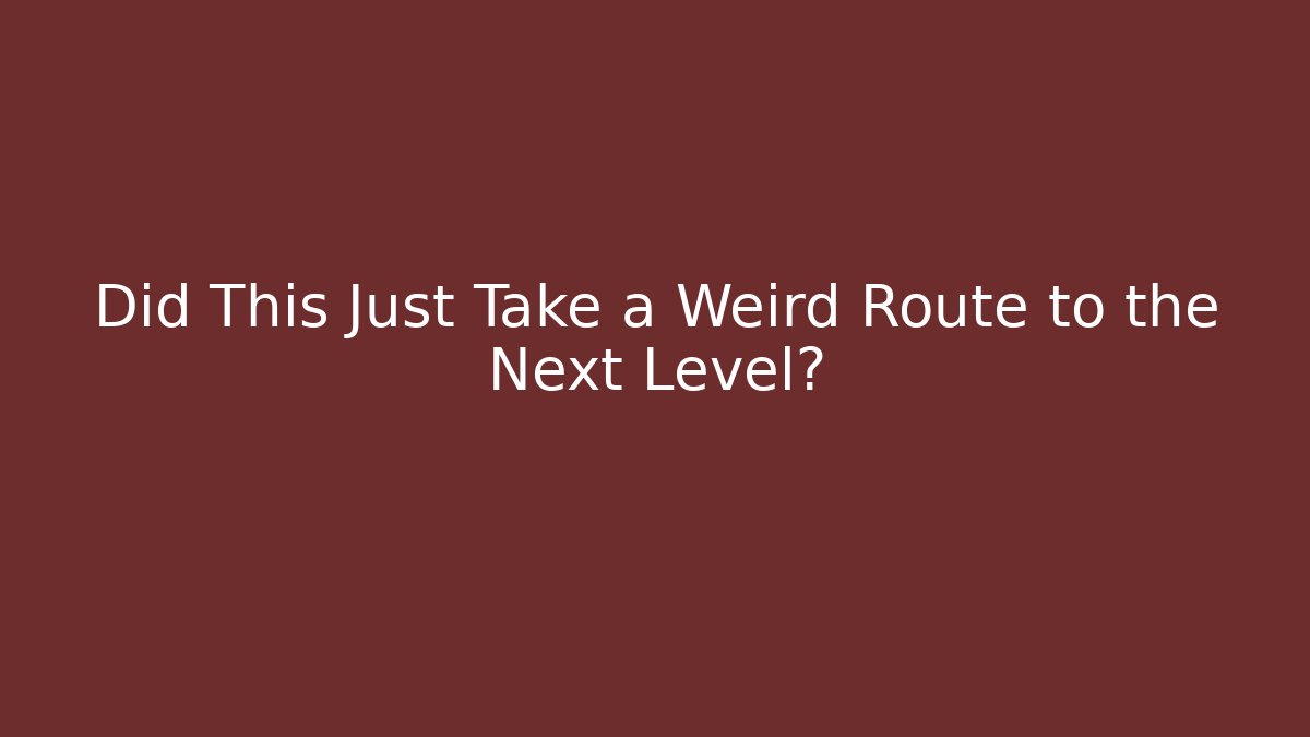 Did This Just Take a Weird Route to the Next Level?