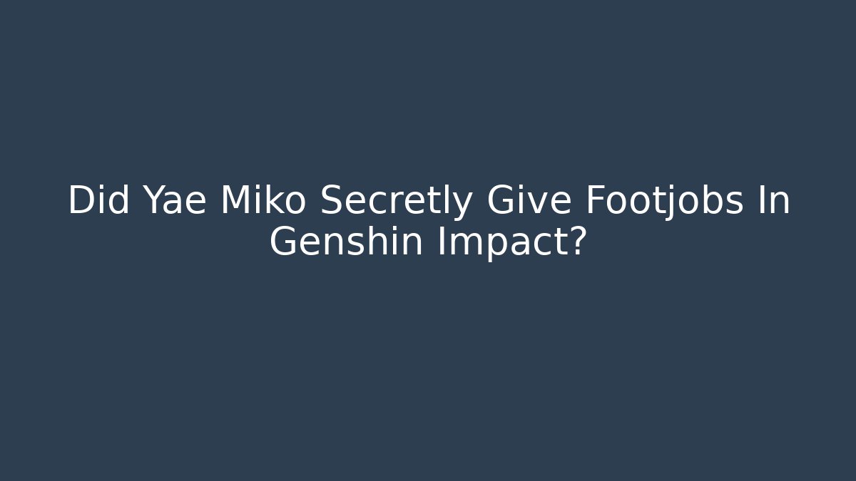 Did Yae Miko Secretly Give Footjobs In Genshin Impact?