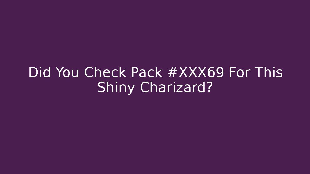 Did You Check Pack #XXX69 For This Shiny Charizard?