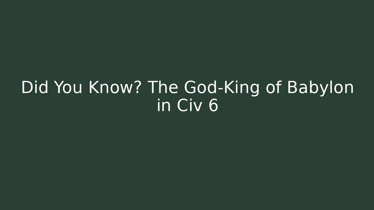 Did You Know? The God-King of Babylon in Civ 6