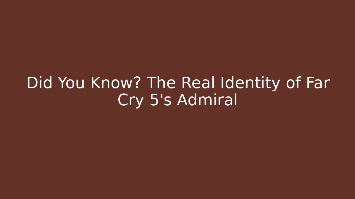 Did You Know? The Real Identity of Far Cry 5's Admiral