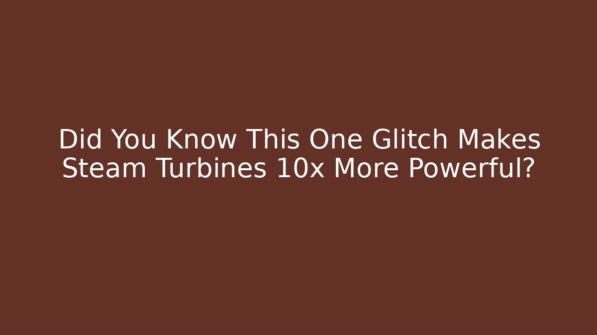 Did You Know This One Glitch Makes Steam Turbines 10x More Powerful?