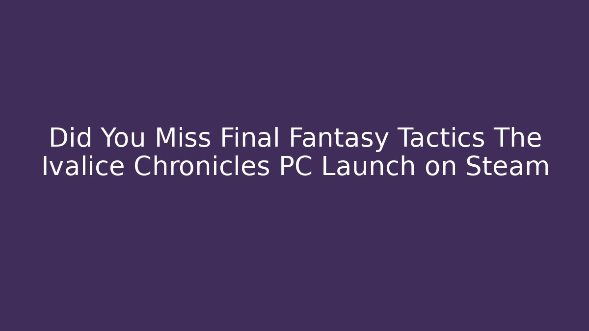 Did You Miss Final Fantasy Tactics The Ivalice Chronicles PC Launch on Steam