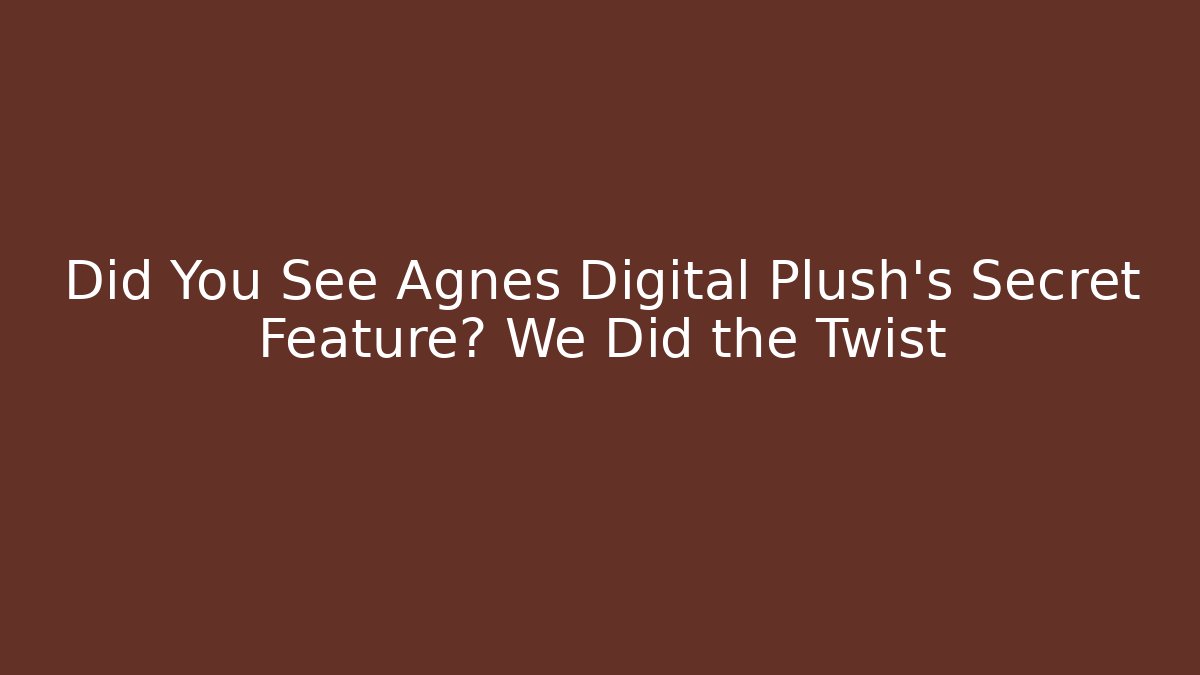 Did You See Agnes Digital Plush's Secret Feature? We Did the Twist