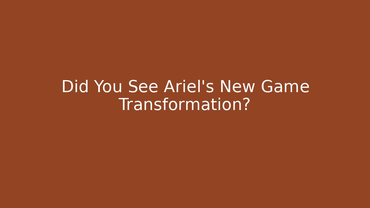Did You See Ariel's New Game Transformation?
