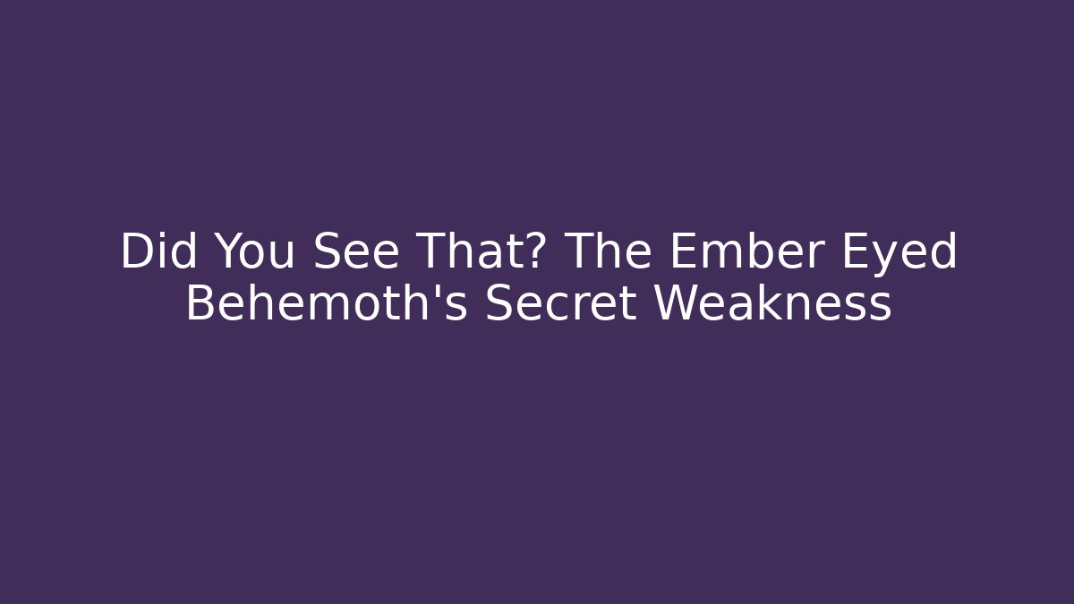 Did You See That? The Ember Eyed Behemoth's Secret Weakness
