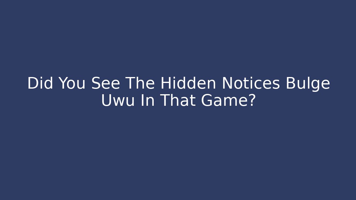 Did You See The Hidden Notices Bulge Uwu In That Game?