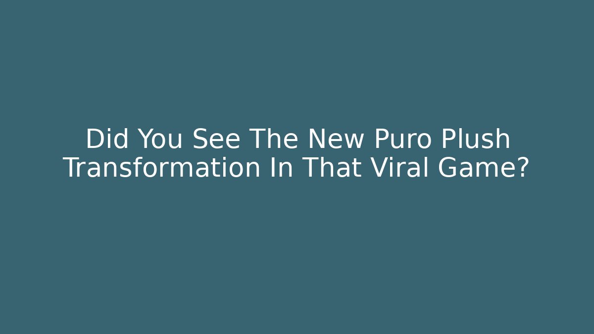 Did You See The New Puro Plush Transformation In That Viral Game?