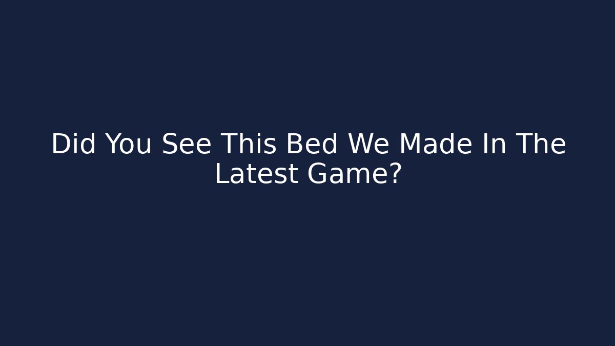 Did You See This Bed We Made In The Latest Game?