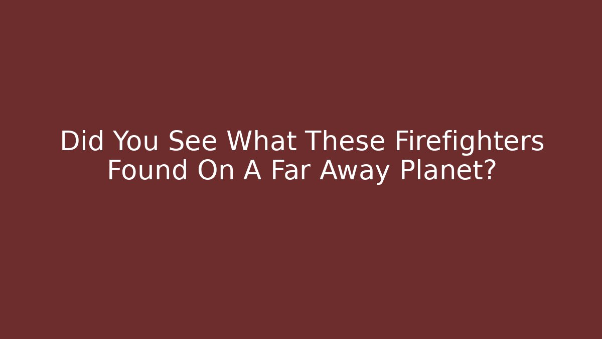 Did You See What These Firefighters Found On A Far Away Planet?