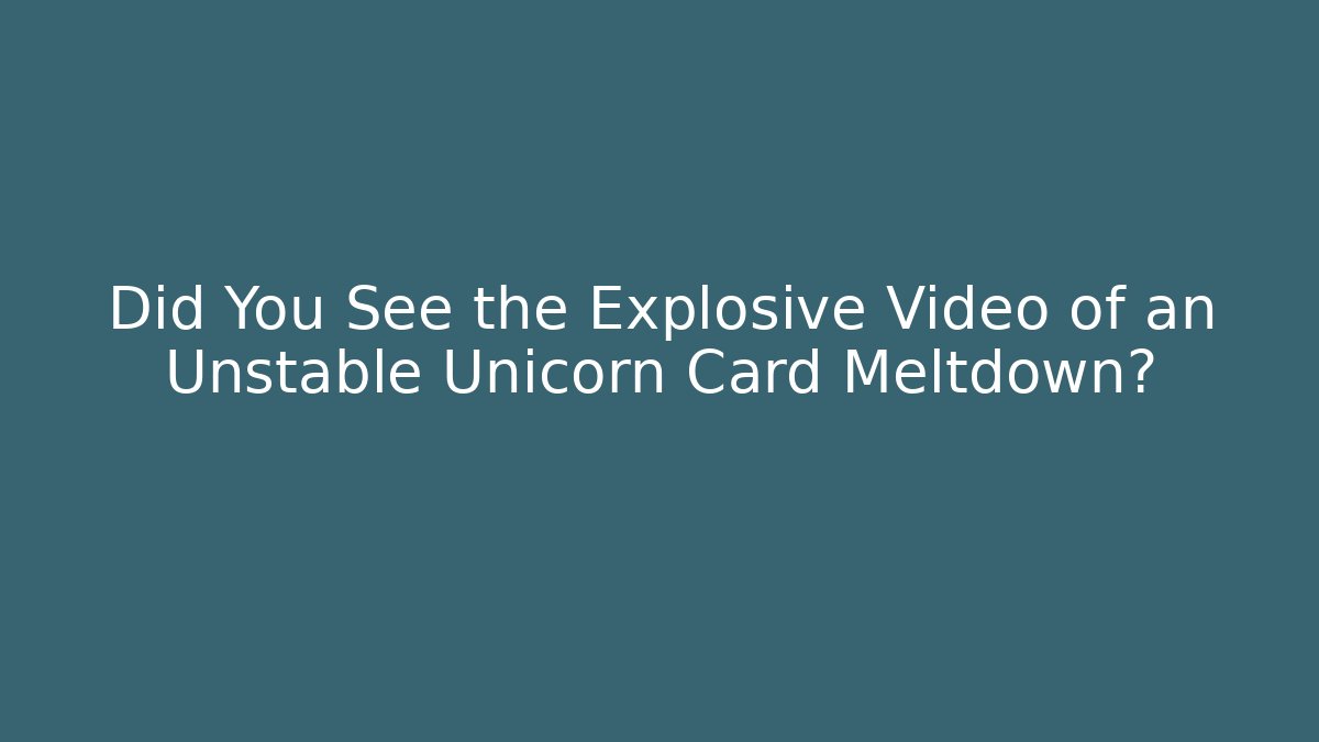 Did You See the Explosive Video of an Unstable Unicorn Card Meltdown?