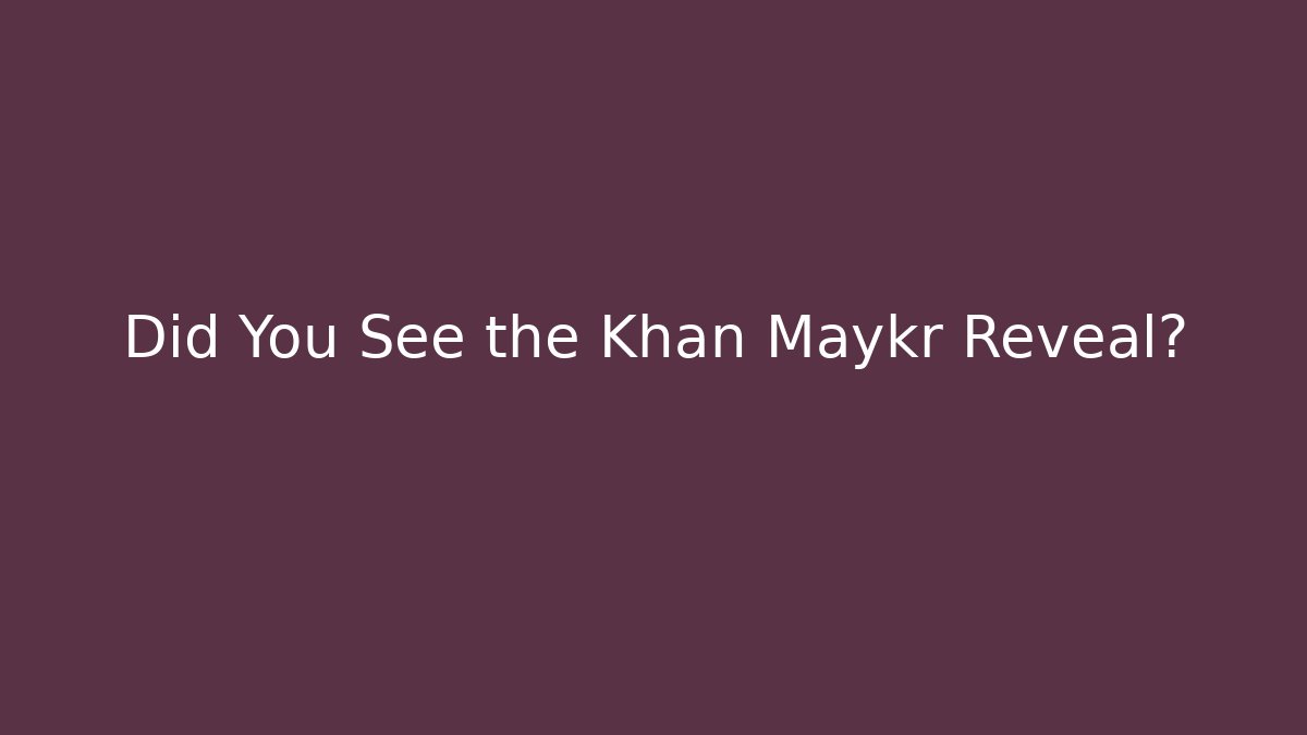 Did You See the Khan Maykr Reveal?