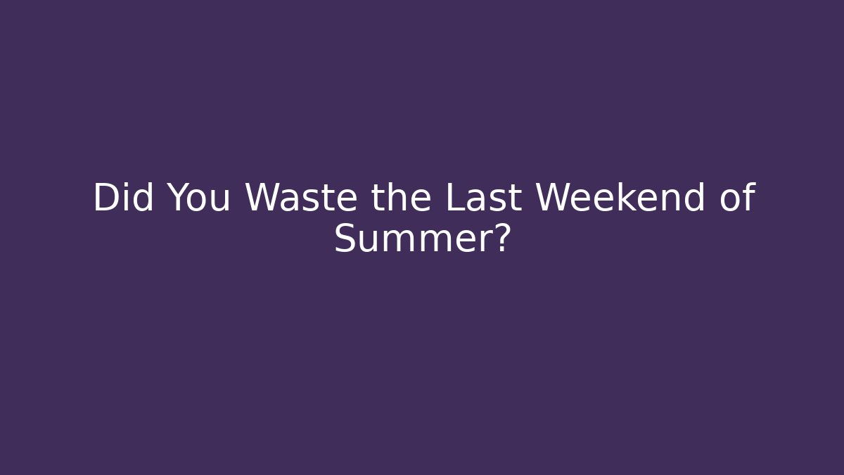 Did You Waste the Last Weekend of Summer?
