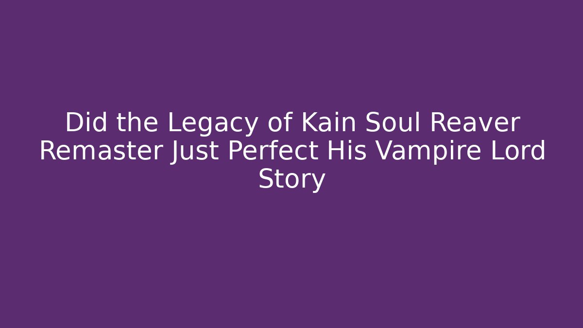 Did the Legacy of Kain Soul Reaver Remaster Just Perfect His Vampire Lord Story