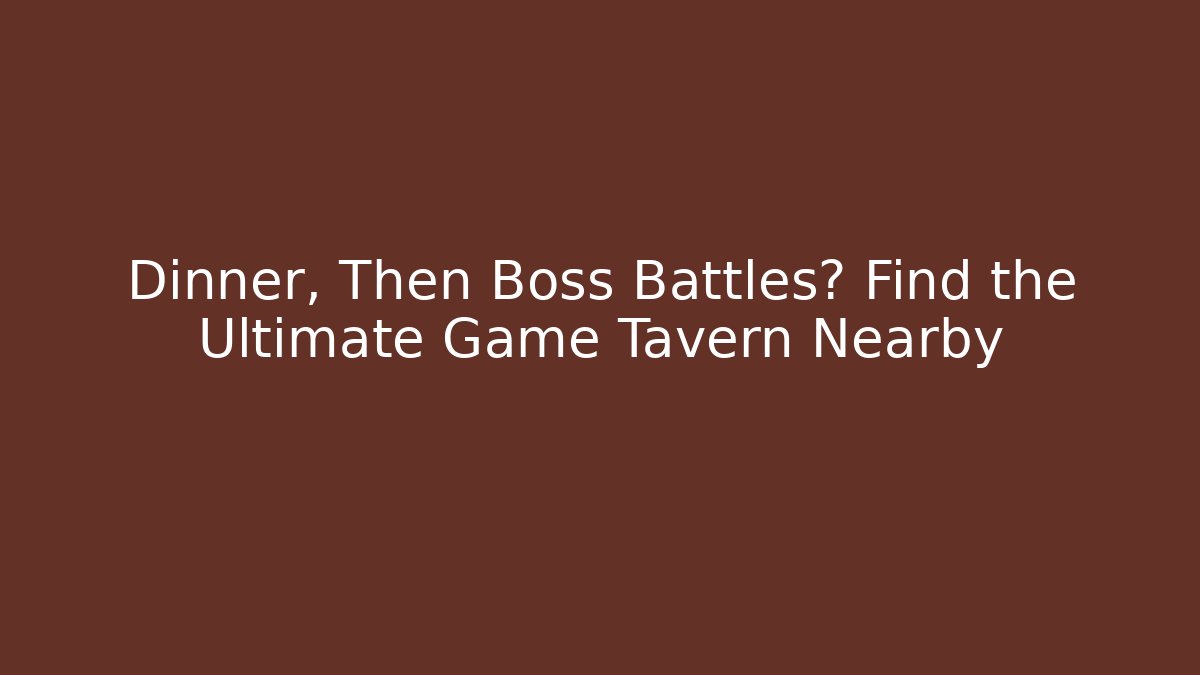 Dinner, Then Boss Battles? Find the Ultimate Game Tavern Nearby