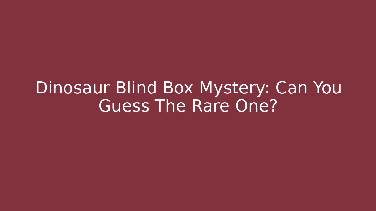 Dinosaur Blind Box Mystery: Can You Guess The Rare One? - Método de Aprovação