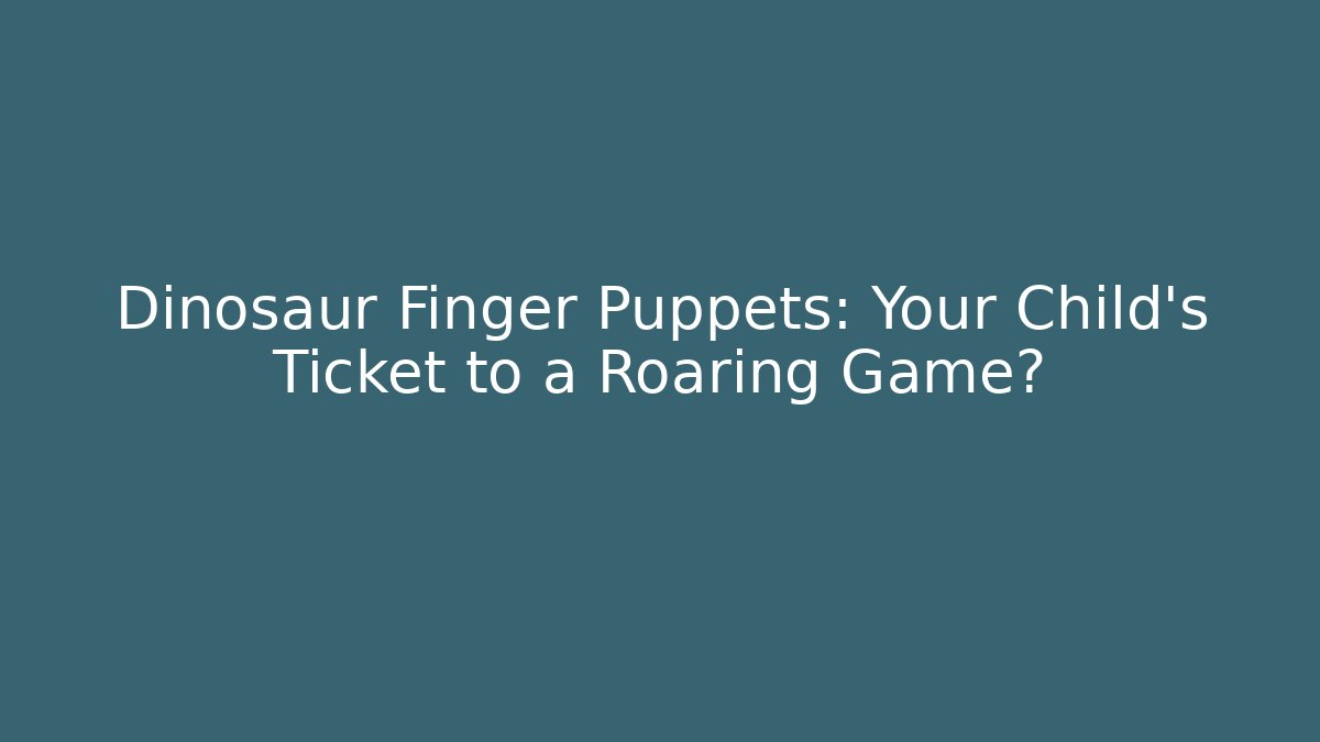 Dinosaur Finger Puppets: Your Child’s Ticket to a Roaring Game?