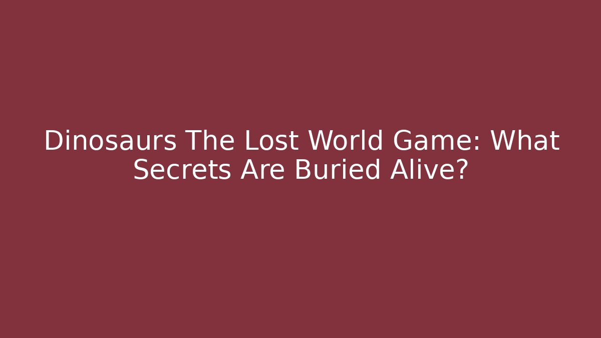 Dinosaurs The Lost World Game: What Secrets Are Buried Alive?