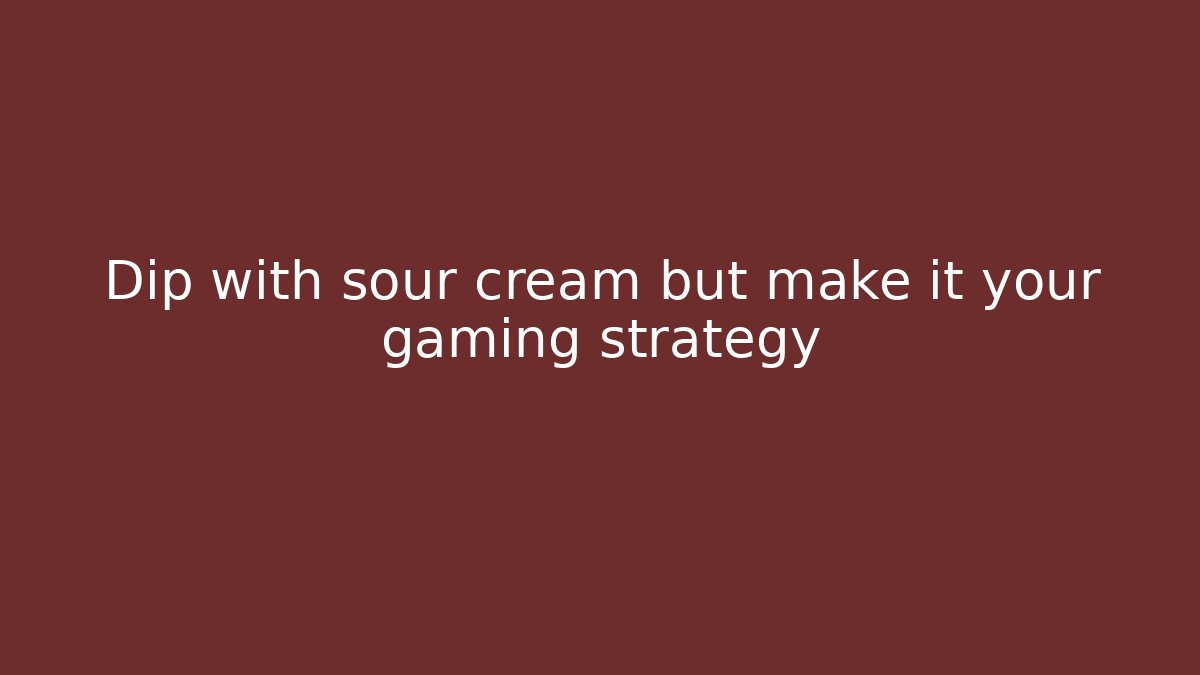 Dip with sour cream but make it your gaming strategy