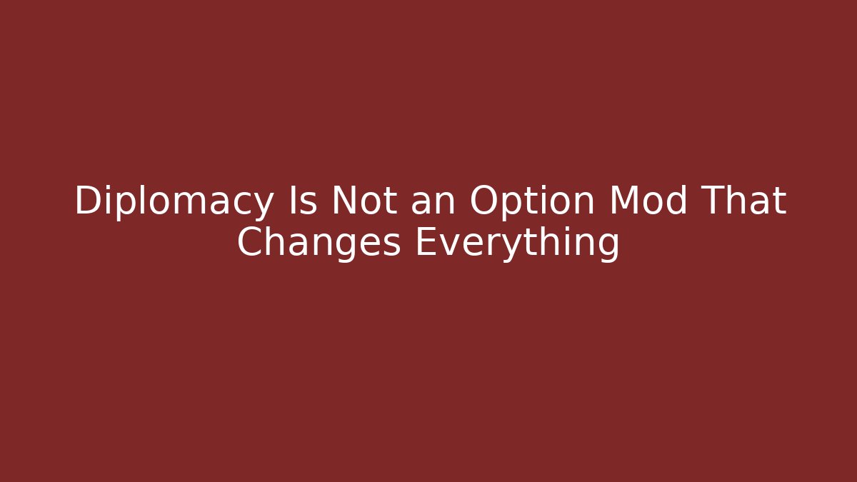 Diplomacy Is Not an Option Mod That Changes Everything