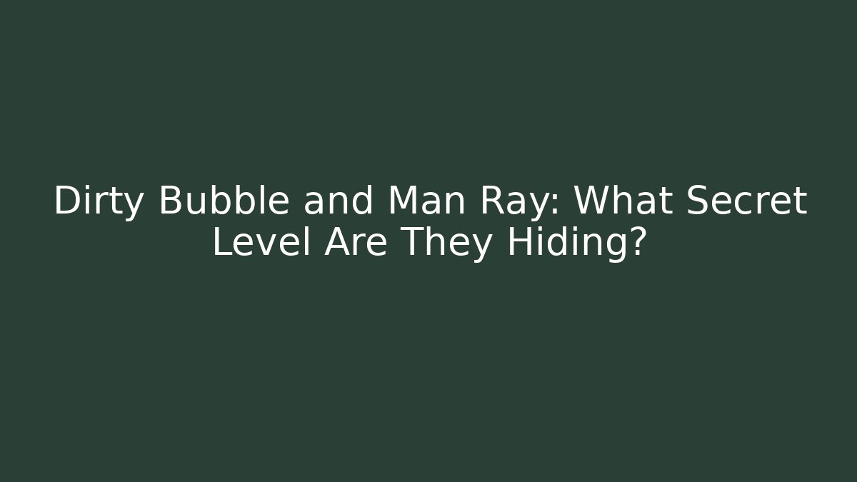 Dirty Bubble and Man Ray: What Secret Level Are They Hiding?