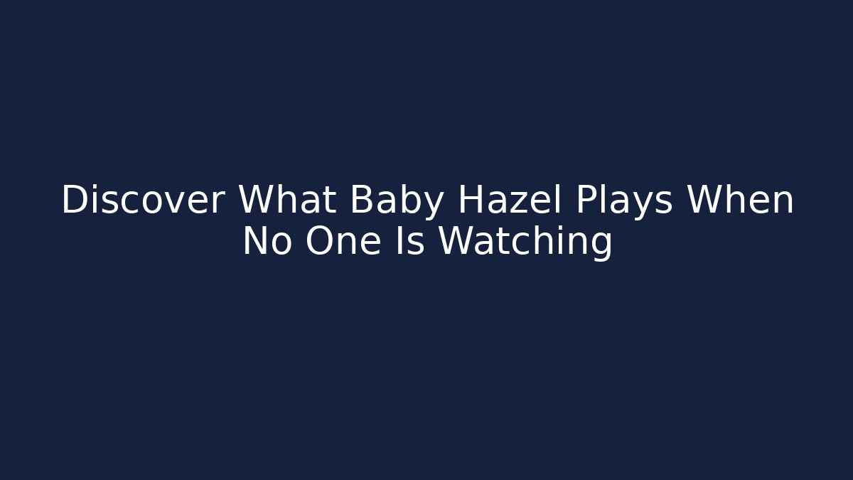 Discover What Baby Hazel Plays When No One Is Watching