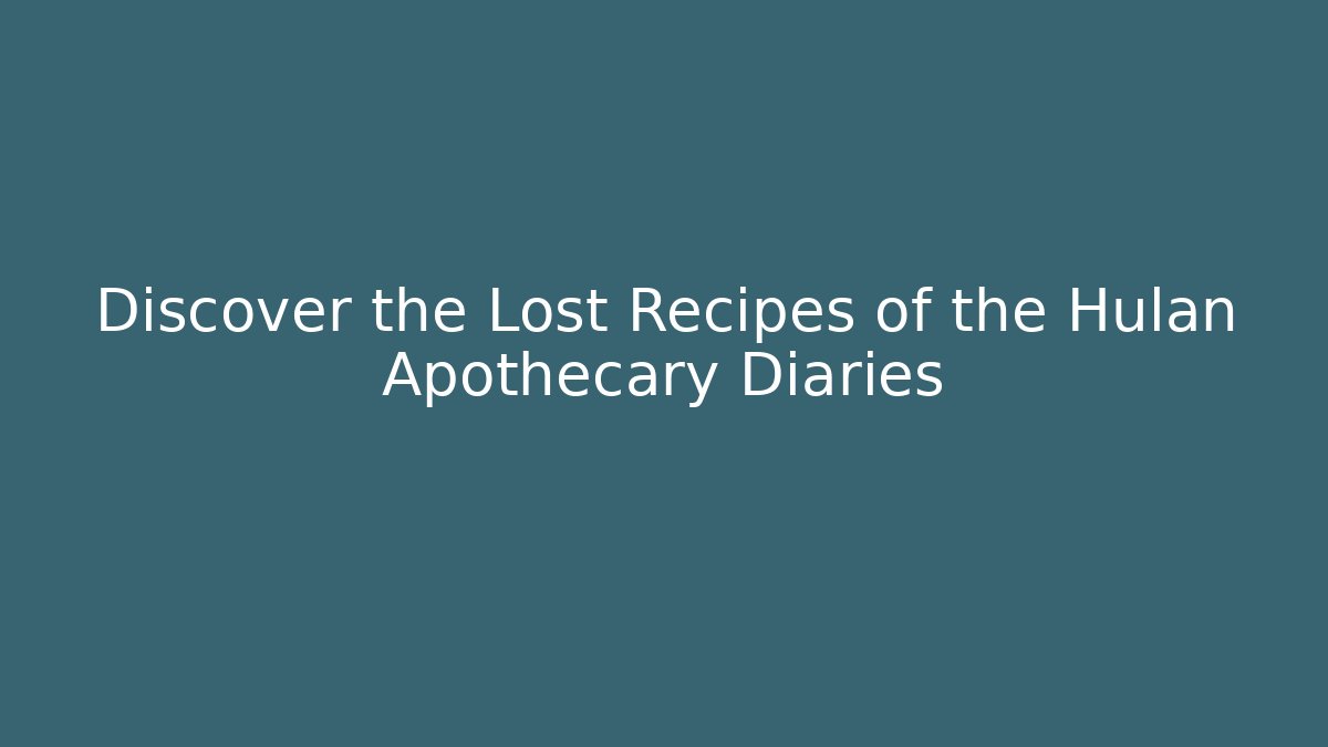 Discover the Lost Recipes of the Hulan Apothecary Diaries