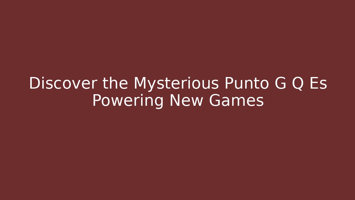 Discover the Mysterious Punto G Q Es Powering New Games