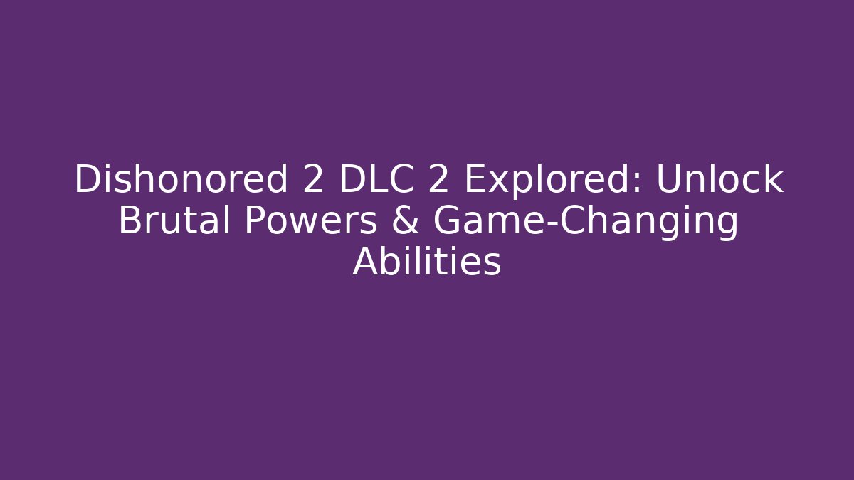 Dishonored 2 DLC 2 Explored: Unlock Brutal Powers & Game-Changing Abilities