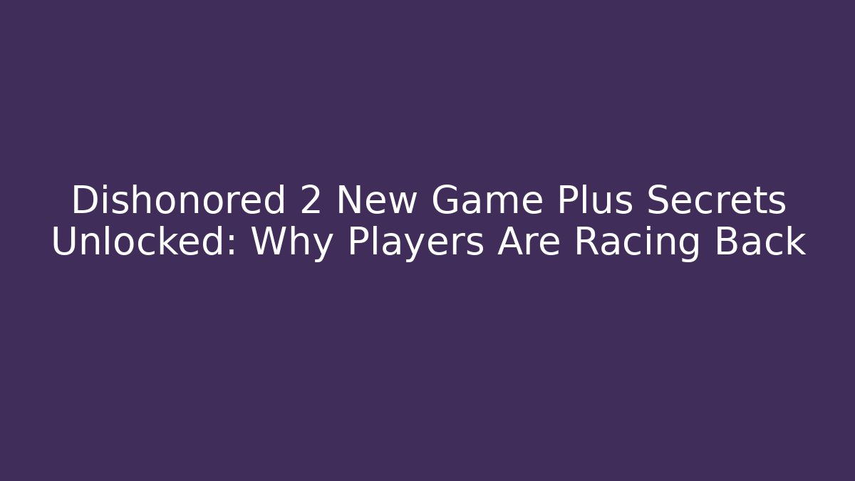 Dishonored 2 New Game Plus Secrets Unlocked: Why Players Are Racing Back