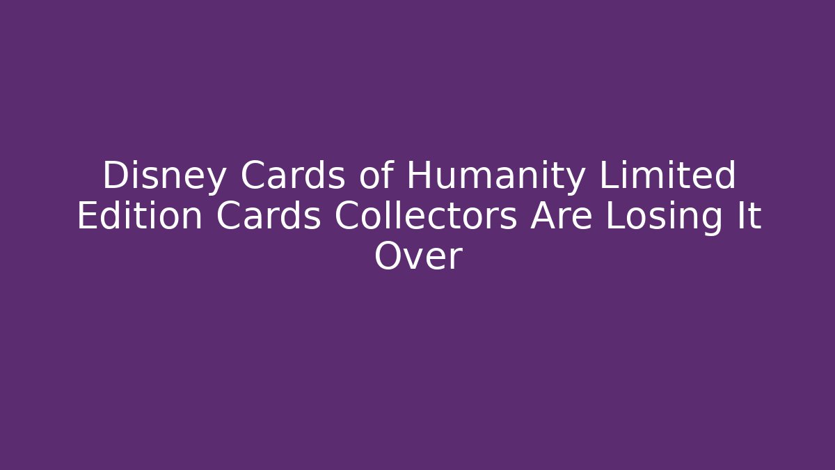 Disney Cards of Humanity Limited Edition Cards Collectors Are Losing It Over