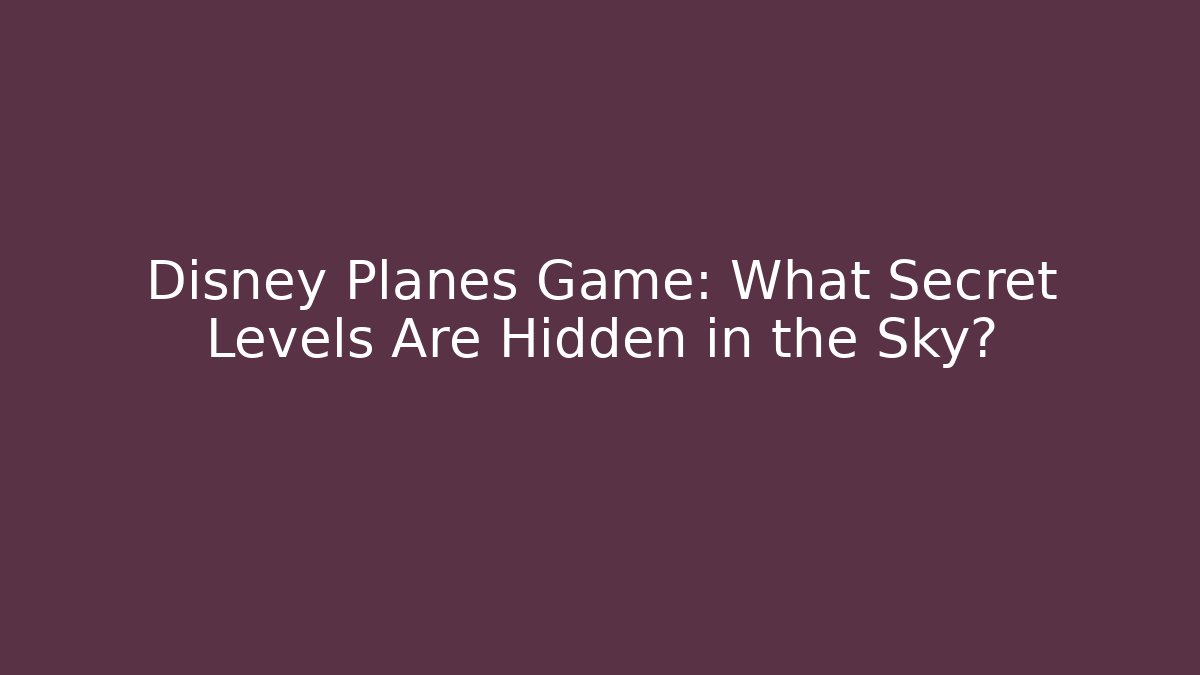 Disney Planes Game: What Secret Levels Are Hidden in the Sky?