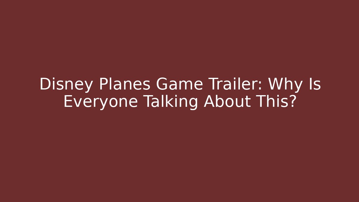 Disney Planes Game Trailer: Why Is Everyone Talking About This?