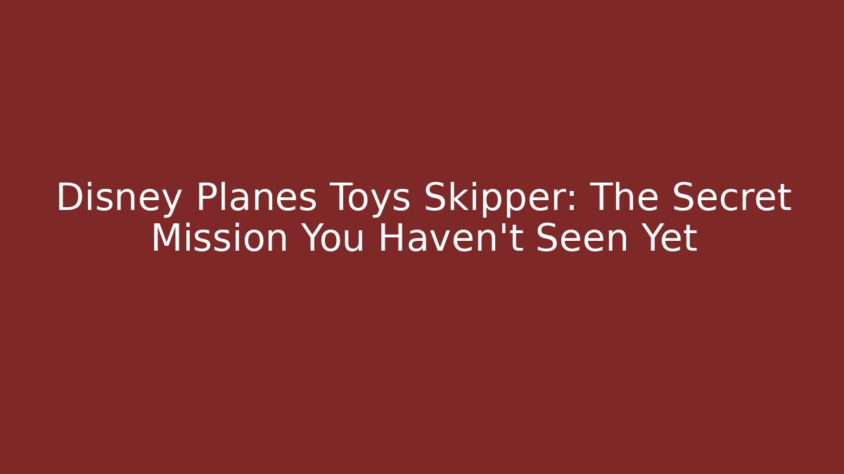 Disney Planes Toys Skipper: The Secret Mission You Haven't Seen Yet