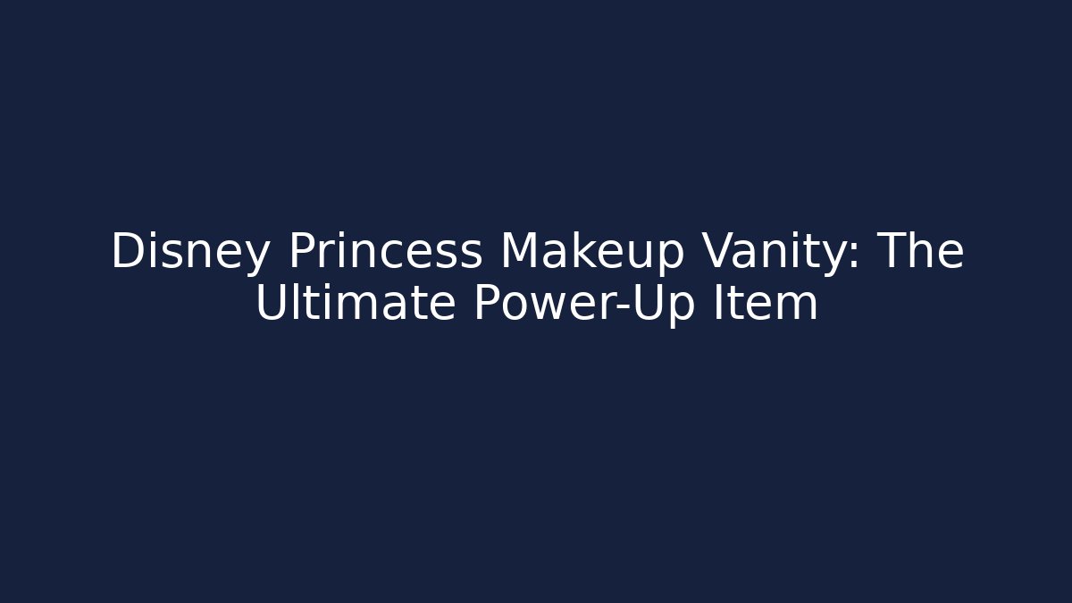 Disney Princess Makeup Vanity: The Ultimate Power-Up Item