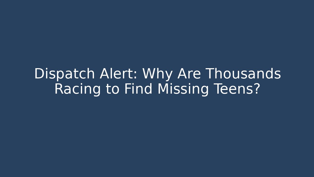 Dispatch Alert: Why Are Thousands Racing to Find Missing Teens?