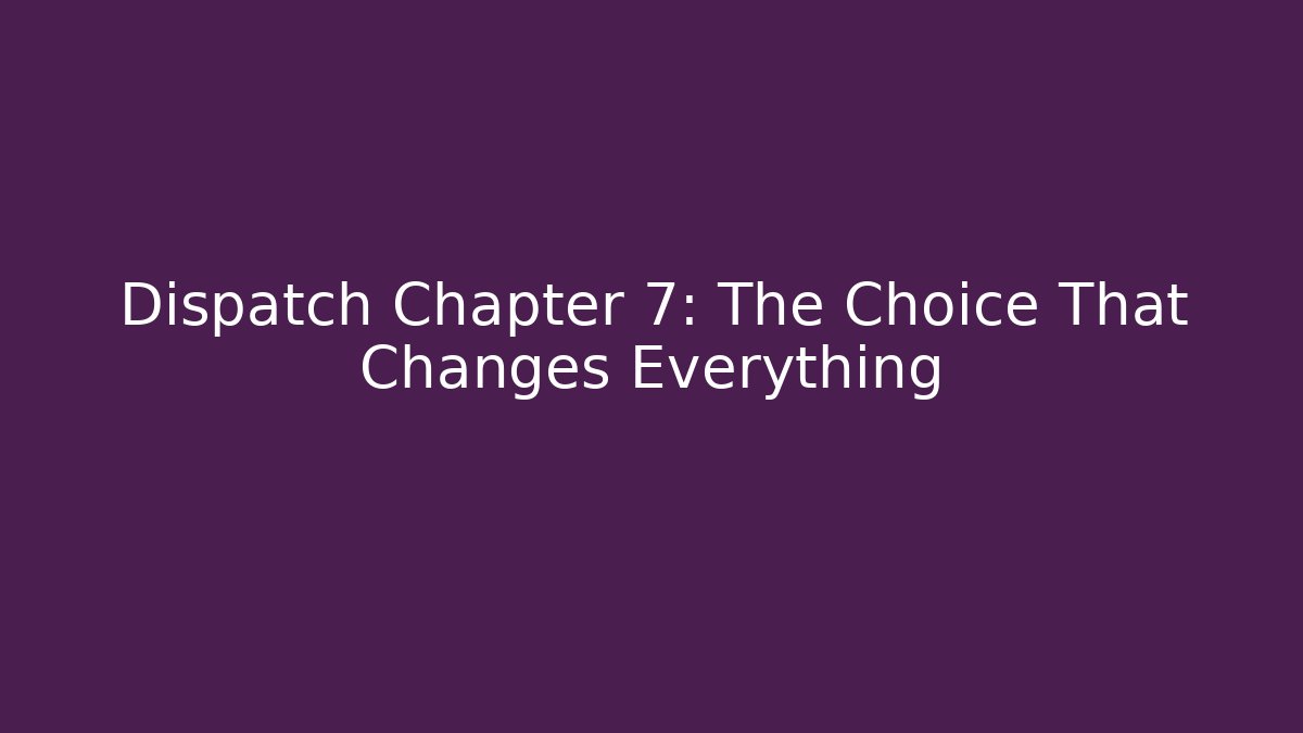 Dispatch Chapter 7: The Choice That Changes Everything