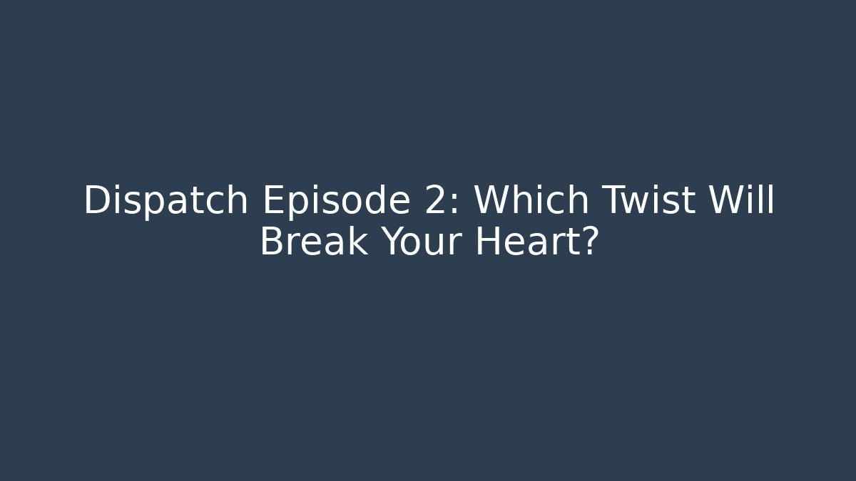 Dispatch Episode 2: Which Twist Will Break Your Heart?