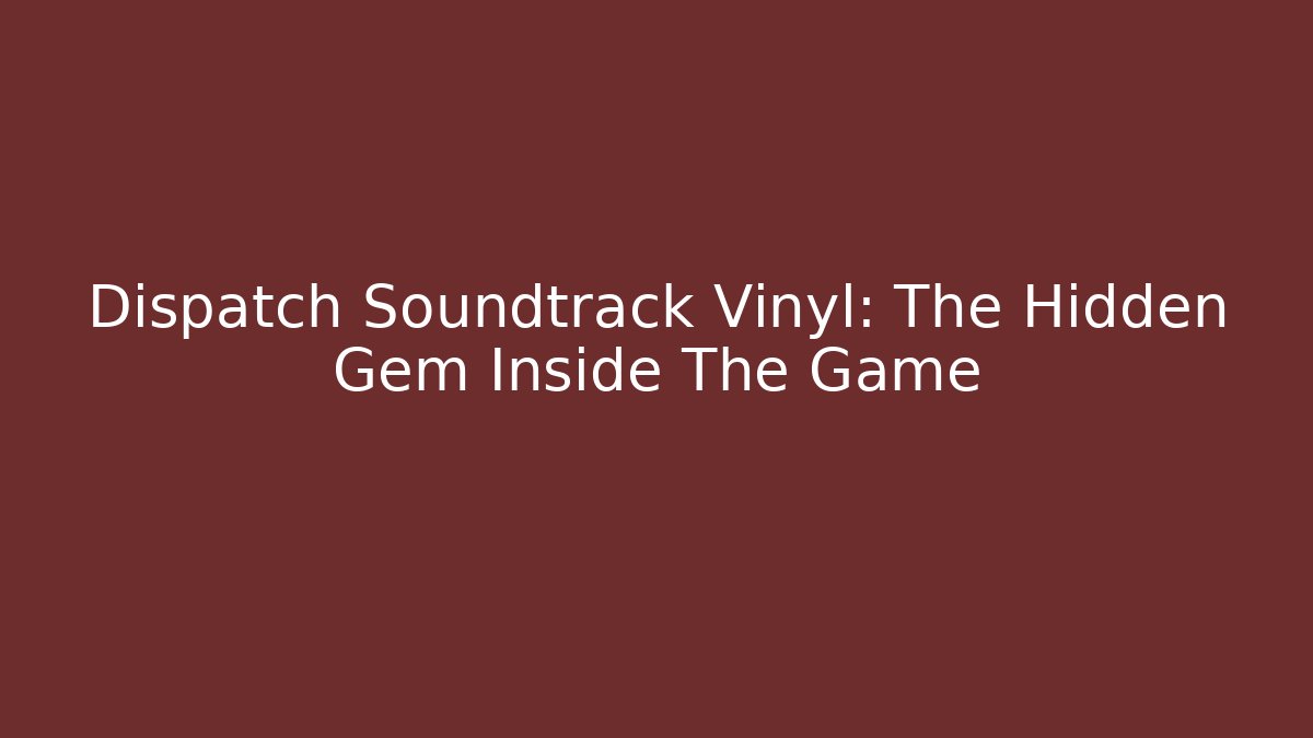 Dispatch Soundtrack Vinyl: The Hidden Gem Inside The Game - Método de Aprovação