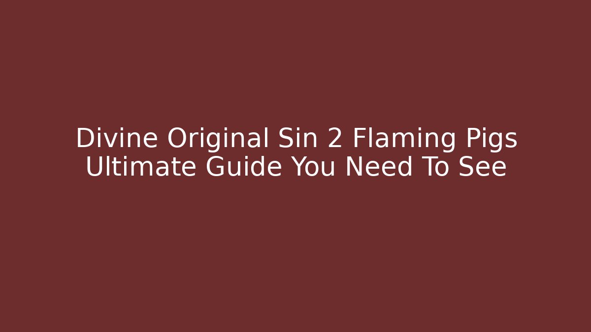 Divine Original Sin 2 Flaming Pigs Ultimate Guide You Need To See