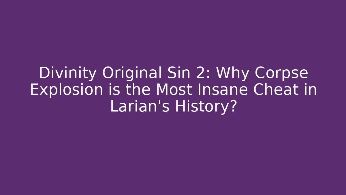 Divinity Original Sin 2: Why Corpse Explosion is the Most Insane Cheat in Larian's History?