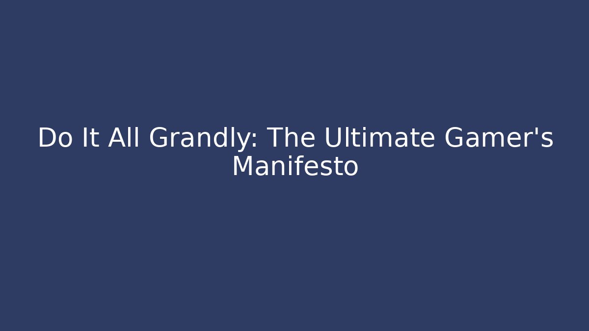 Do It All Grandly: The Ultimate Gamer’s Manifesto